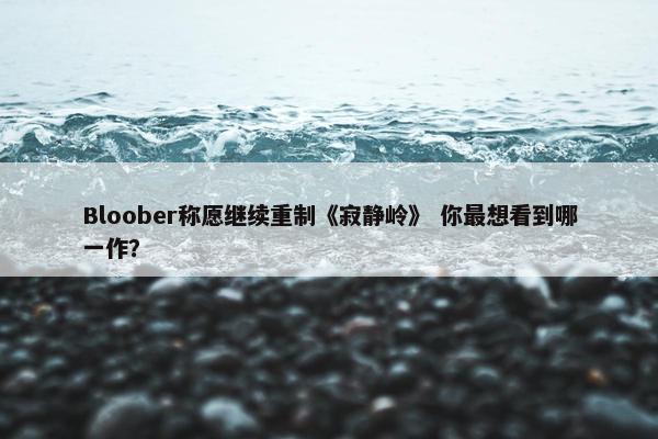 Bloober称愿继续重制《寂静岭》 你最想看到哪一作？