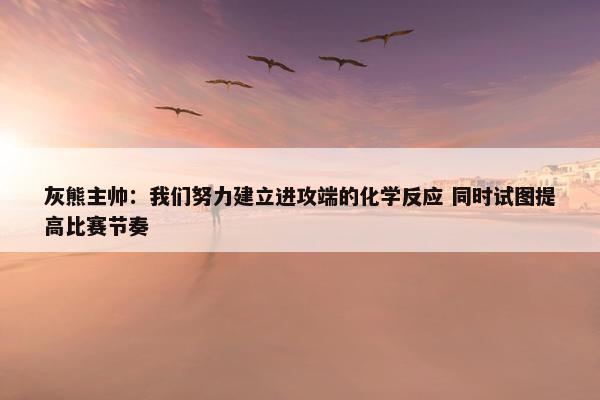 灰熊主帅：我们努力建立进攻端的化学反应 同时试图提高比赛节奏