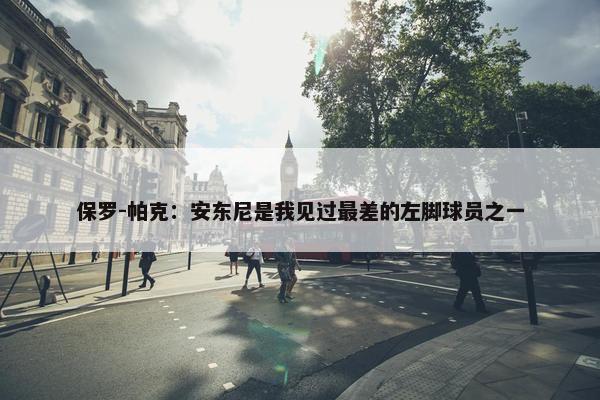 保罗-帕克：安东尼是我见过最差的左脚球员之一