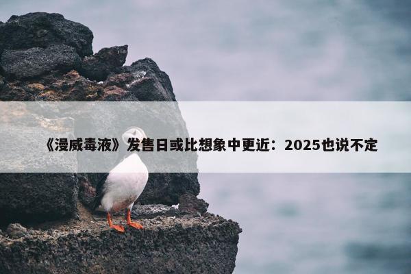 《漫威毒液》发售日或比想象中更近：2025也说不定