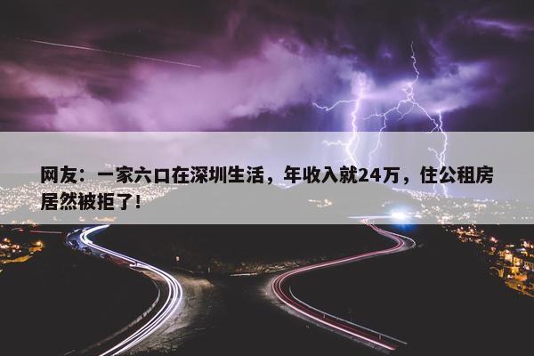 网友：一家六口在深圳生活，年收入就24万，住公租房居然被拒了！