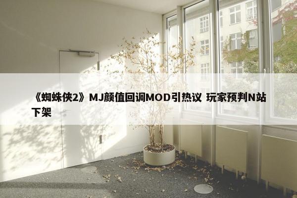 《蜘蛛侠2》MJ颜值回调MOD引热议 玩家预判N站下架