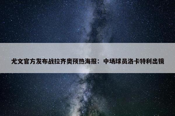 尤文官方发布战拉齐奥预热海报：中场球员洛卡特利出镜