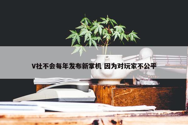 V社不会每年发布新掌机 因为对玩家不公平