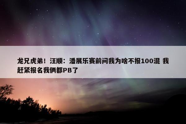 龙兄虎弟！汪顺：潘展乐赛前问我为啥不报100混 我赶紧报名我俩都PB了