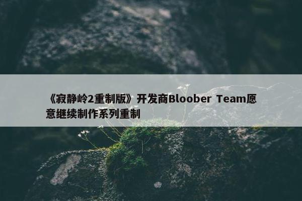 《寂静岭2重制版》开发商Bloober Team愿意继续制作系列重制