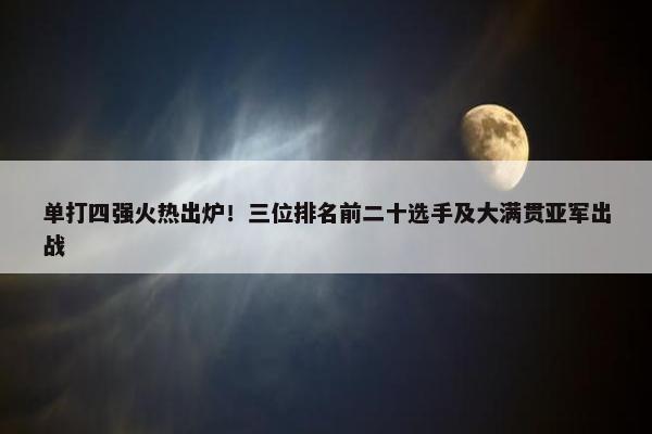 单打四强火热出炉！三位排名前二十选手及大满贯亚军出战