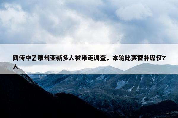 网传中乙泉州亚新多人被带走调查，本轮比赛替补席仅7人