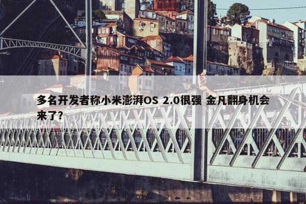 多名开发者称小米澎湃OS 2.0很强 金凡翻身机会来了？