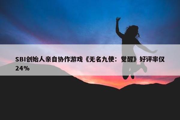 SBI创始人亲自协作游戏《无名九使：觉醒》好评率仅24%