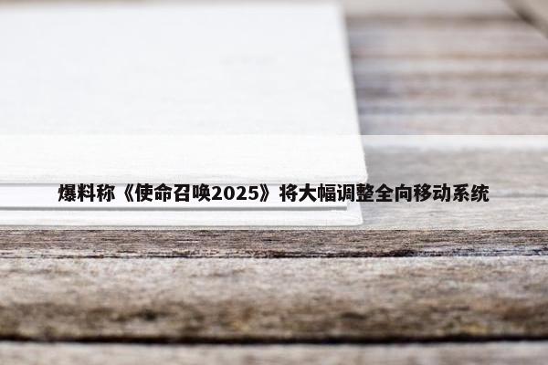 爆料称《使命召唤2025》将大幅调整全向移动系统