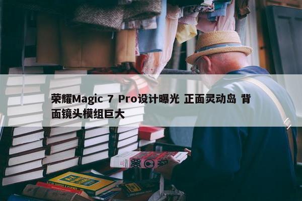 荣耀Magic 7 Pro设计曝光 正面灵动岛 背面镜头模组巨大