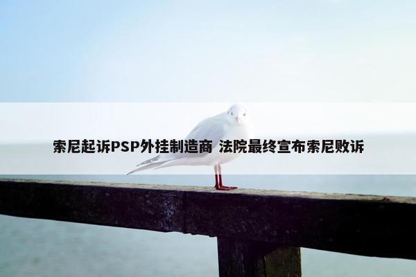 索尼起诉PSP外挂制造商 法院最终宣布索尼败诉