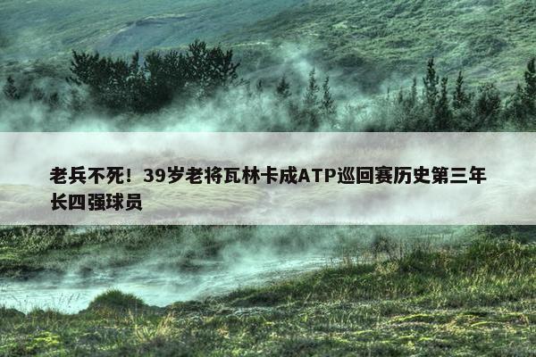 老兵不死！39岁老将瓦林卡成ATP巡回赛历史第三年长四强球员