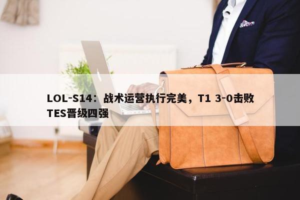 LOL-S14：战术运营执行完美，T1 3-0击败TES晋级四强