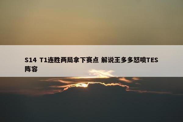 S14 T1连胜两局拿下赛点 解说王多多怒喷TES阵容