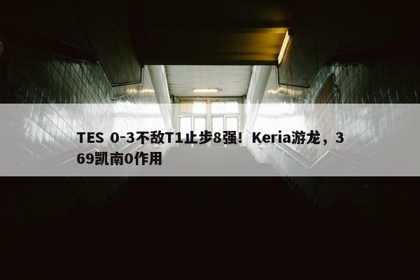 TES 0-3不敌T1止步8强！Keria游龙，369凯南0作用