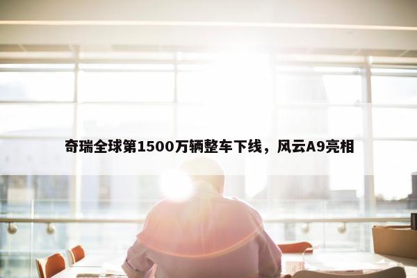 奇瑞全球第1500万辆整车下线，风云A9亮相