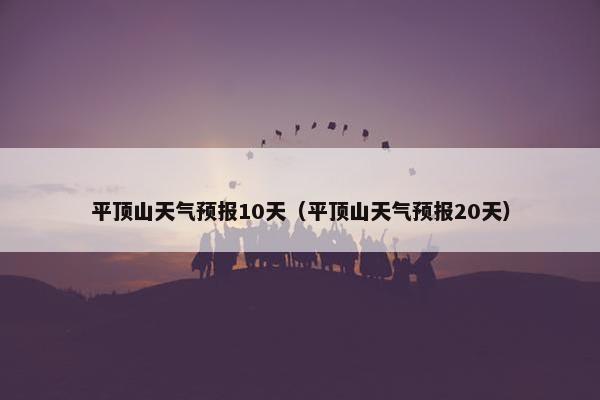 平顶山天气预报10天（平顶山天气预报20天）