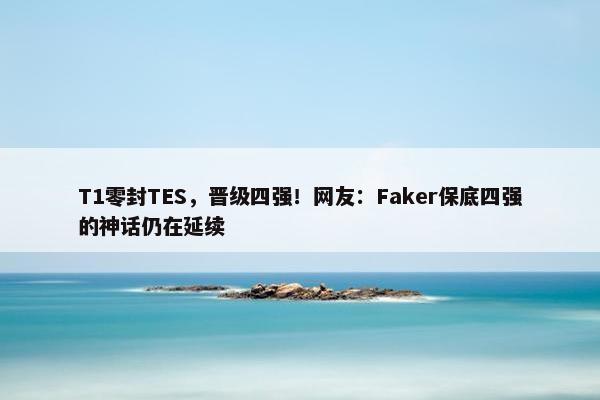 T1零封TES，晋级四强！网友：Faker保底四强的神话仍在延续