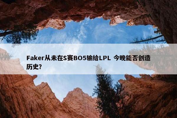 Faker从未在S赛BO5输给LPL 今晚能否创造历史？