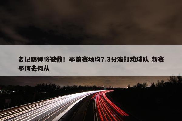 名记曝悍将被裁！季前赛场均7.3分难打动球队 新赛季何去何从