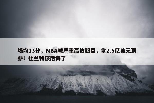 场均13分，NBA被严重高估超巨，拿2.5亿美元顶薪！杜兰特该后悔了