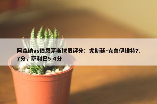 阿森纳vs伯恩茅斯球员评分：尤斯廷-克鲁伊维特7.7分，萨利巴5.4分