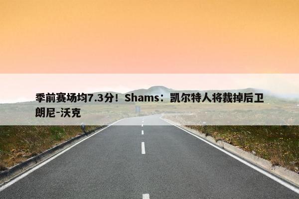 季前赛场均7.3分！Shams：凯尔特人将裁掉后卫朗尼-沃克