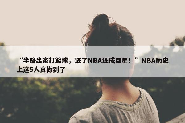 “半路出家打篮球，进了NBA还成巨星！”NBA历史上这5人真做到了