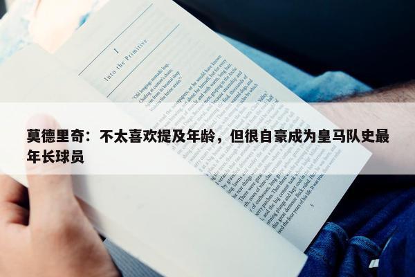 莫德里奇：不太喜欢提及年龄，但很自豪成为皇马队史最年长球员