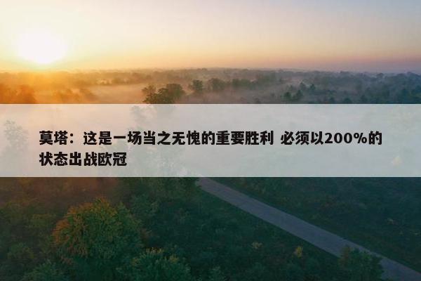 莫塔：这是一场当之无愧的重要胜利 必须以200%的状态出战欧冠