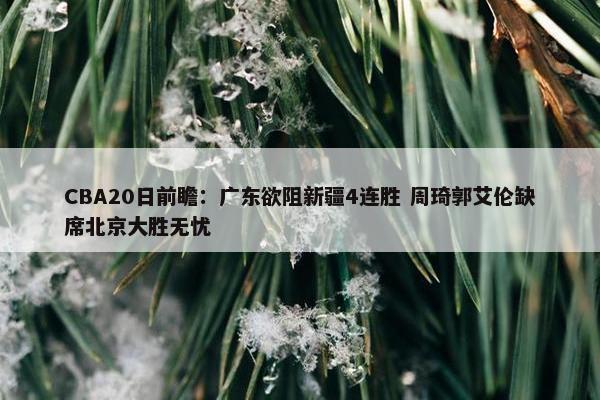 CBA20日前瞻：广东欲阻新疆4连胜 周琦郭艾伦缺席北京大胜无忧