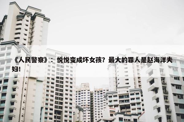 《人民警察》：悦悦变成坏女孩？最大的罪人是赵海洋夫妇！