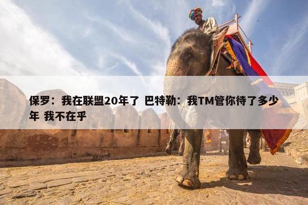 保罗：我在联盟20年了 巴特勒：我TM管你待了多少年 我不在乎