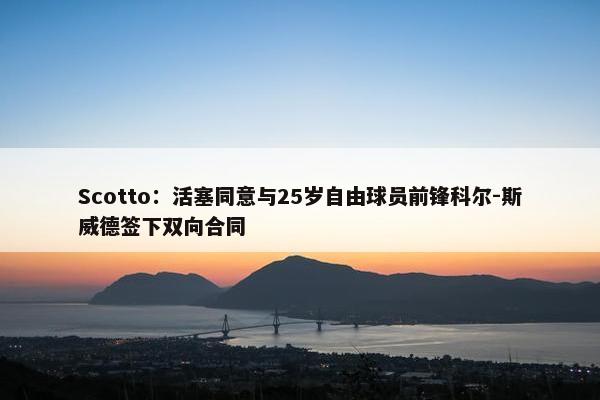 Scotto：活塞同意与25岁自由球员前锋科尔-斯威德签下双向合同