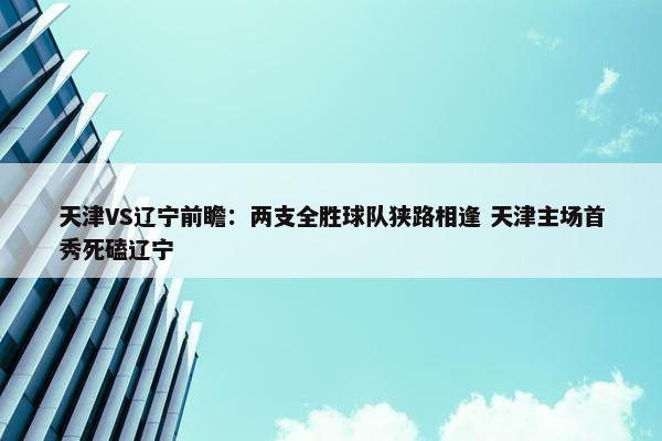 天津VS辽宁前瞻：两支全胜球队狭路相逢 天津主场首秀死磕辽宁