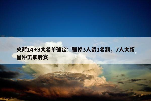 火箭14+3大名单确定：裁掉3人留1名额，7人大新星冲击季后赛