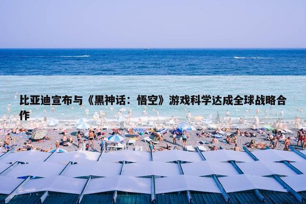 比亚迪宣布与《黑神话：悟空》游戏科学达成全球战略合作