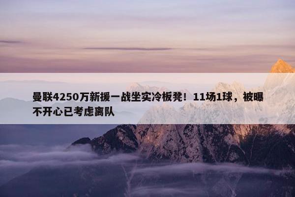 曼联4250万新援一战坐实冷板凳！11场1球，被曝不开心已考虑离队