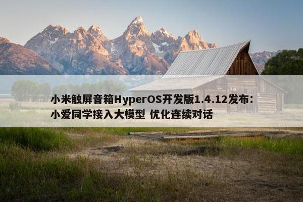 小米触屏音箱HyperOS开发版1.4.12发布：小爱同学接入大模型 优化连续对话