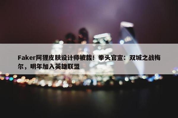 Faker阿狸皮肤设计师被裁！拳头官宣：双城之战梅尔，明年加入英雄联盟