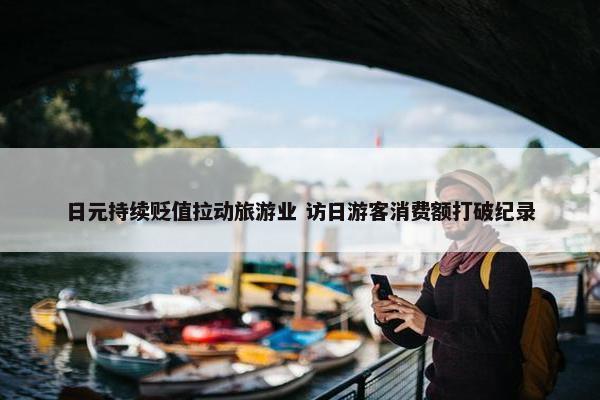 日元持续贬值拉动旅游业 访日游客消费额打破纪录