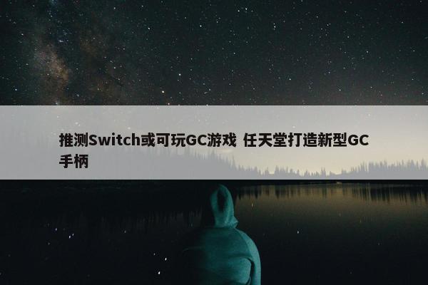 推测Switch或可玩GC游戏 任天堂打造新型GC手柄