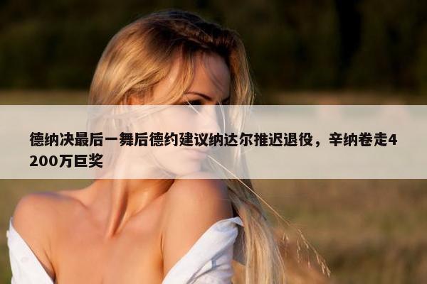 德纳决最后一舞后德约建议纳达尔推迟退役，辛纳卷走4200万巨奖