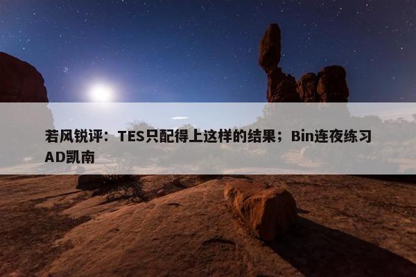 若风锐评：TES只配得上这样的结果；Bin连夜练习AD凯南