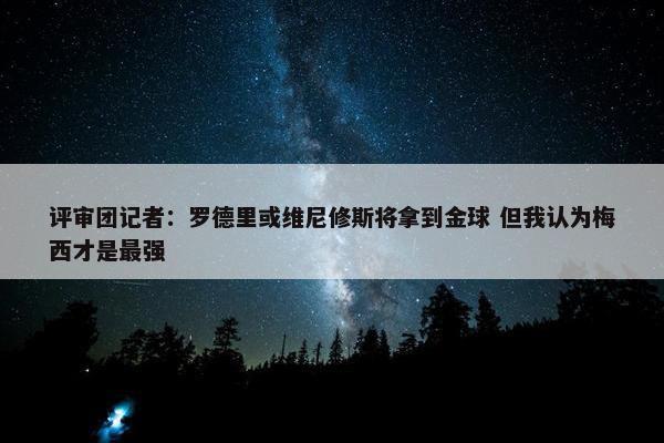 评审团记者：罗德里或维尼修斯将拿到金球 但我认为梅西才是最强