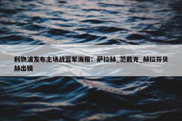 利物浦发布主场战蓝军海报：萨拉赫_范戴克_赫拉芬贝赫出镜