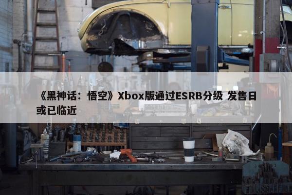 《黑神话：悟空》Xbox版通过ESRB分级 发售日或已临近