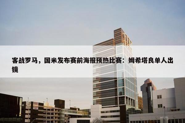 客战罗马，国米发布赛前海报预热比赛：姆希塔良单人出镜